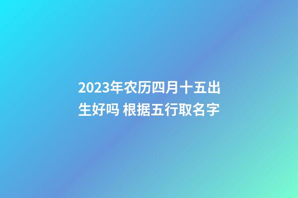 2023年农历四月十五出生好吗 根据五行取名字